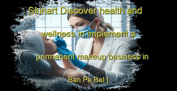 Skinart Discover health and wellness in implement a permanent makeup business in Ban Pa Bat | PermanentmakeupTraining | PermanentmakeupClasses | SkinartTraining-Viet Nam